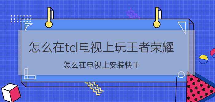 怎么在tcl电视上玩王者荣耀 怎么在电视上安装快手？